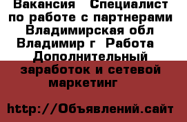 Вакансия : Специалист по работе с партнерами - Владимирская обл., Владимир г. Работа » Дополнительный заработок и сетевой маркетинг   